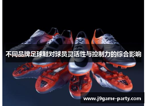 不同品牌足球鞋对球员灵活性与控制力的综合影响