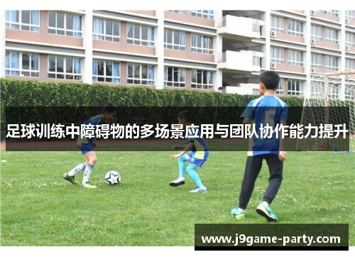 足球训练中障碍物的多场景应用与团队协作能力提升