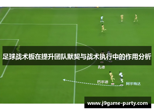 足球战术板在提升团队默契与战术执行中的作用分析